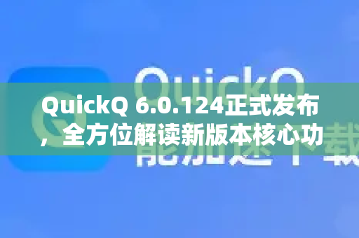 QuickQ 6.0.124正式发布，全方位解读新版本核心功能与升级亮点