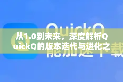 从1.0到未来，深度解析QuickQ的版本迭代与进化之路