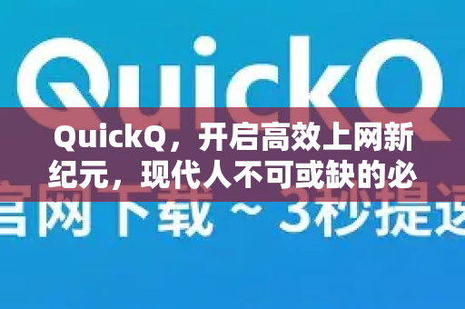 QuickQ，开启高效上网新纪元，现代人不可或缺的必备工具