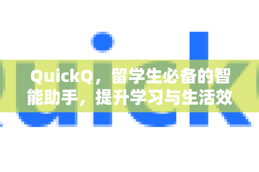 QuickQ，留学生必备的智能助手，提升学习与生活效率
