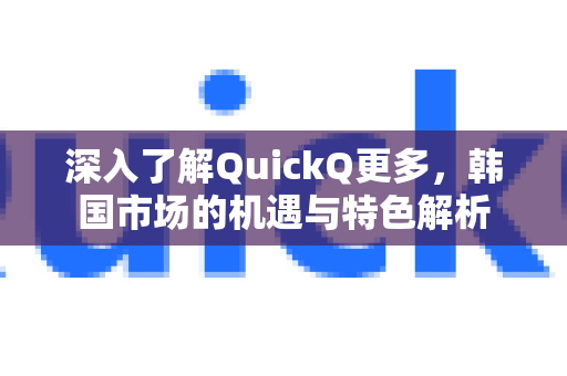深入了解QuickQ更多，韩国市场的机遇与特色解析-第1张图片-QuickQ最新版本下载 - QuickQ2026官方