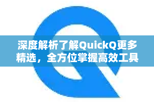 深度解析了解QuickQ更多精选，全方位掌握高效工具核心价值