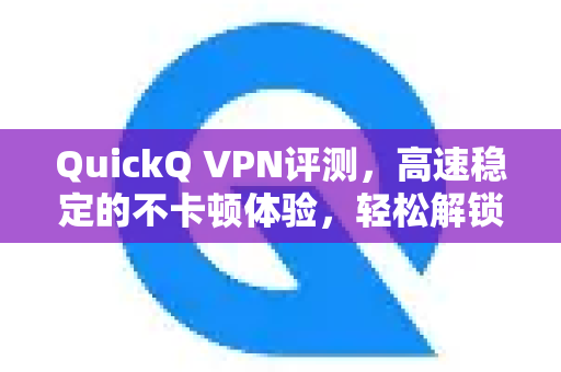 QuickQ VPN评测，高速稳定的不卡顿体验，轻松解锁全球网络