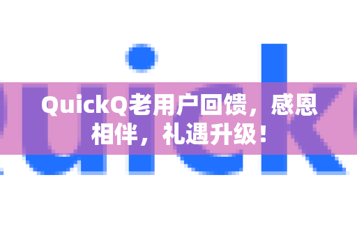 QuickQ老用户回馈，感恩相伴，礼遇升级！