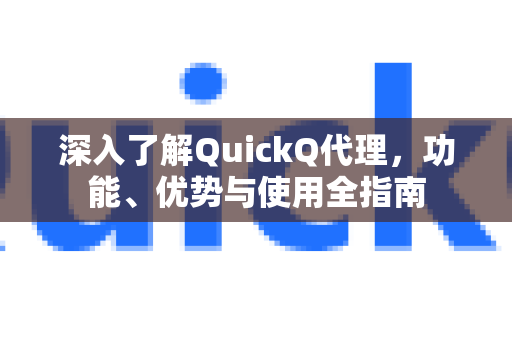深入了解QuickQ代理，功能、优势与使用全指南-第1张图片-QuickQ最新版本下载 - QuickQ2026官方