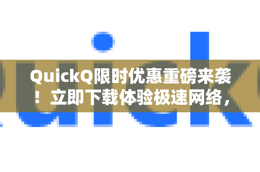 QuickQ限时优惠重磅来袭！立即下载体验极速网络，尊享专属福利