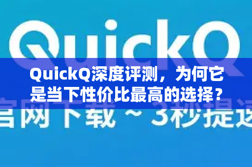 QuickQ深度评测，为何它是当下性价比最高的选择？