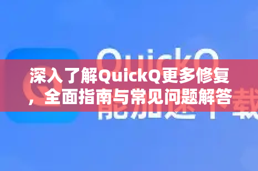 深入了解QuickQ更多修复，全面指南与常见问题解答