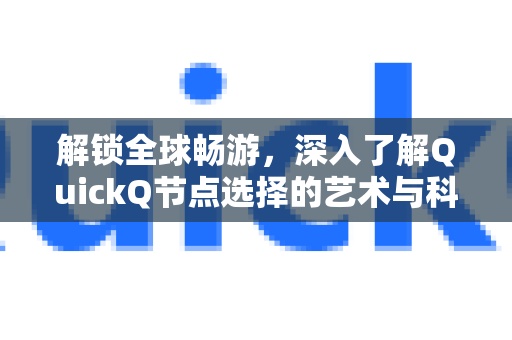 解锁全球畅游，深入了解QuickQ节点选择的艺术与科学-第1张图片-QuickQ最新版本下载 - QuickQ2026官方