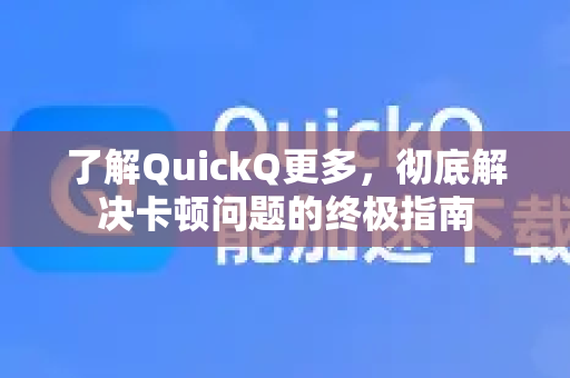 了解QuickQ更多，彻底解决卡顿问题的终极指南-第1张图片-QuickQ最新版本下载 - QuickQ2026官方