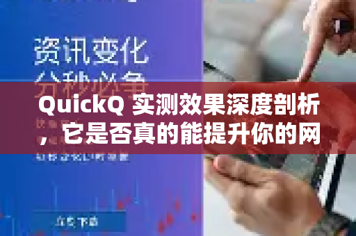 QuickQ 实测效果深度剖析，它是否真的能提升你的网络体验？