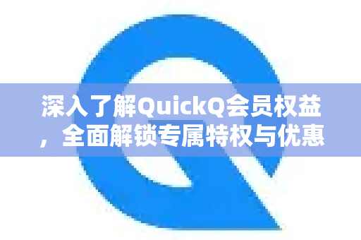 深入了解QuickQ会员权益，全面解锁专属特权与优惠-第1张图片-QuickQ最新版本下载 - QuickQ2026官方